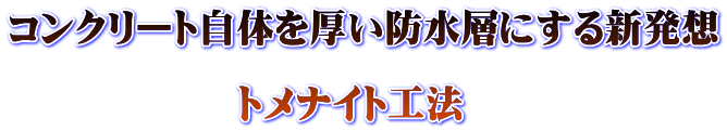 コンクリート自体を厚い防水層にする新発想  　　　　　　トメナイト工法